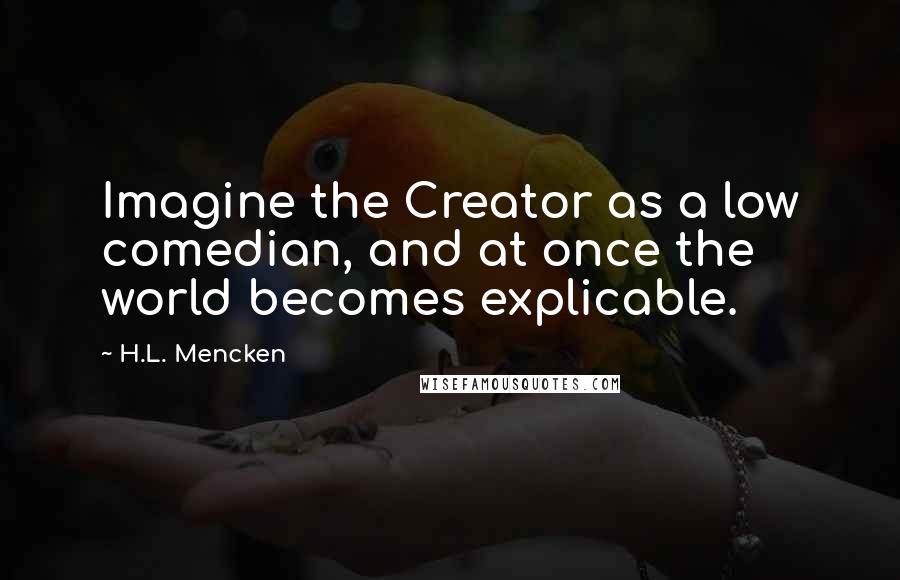 H.L. Mencken Quotes: Imagine the Creator as a low comedian, and at once the world becomes explicable.