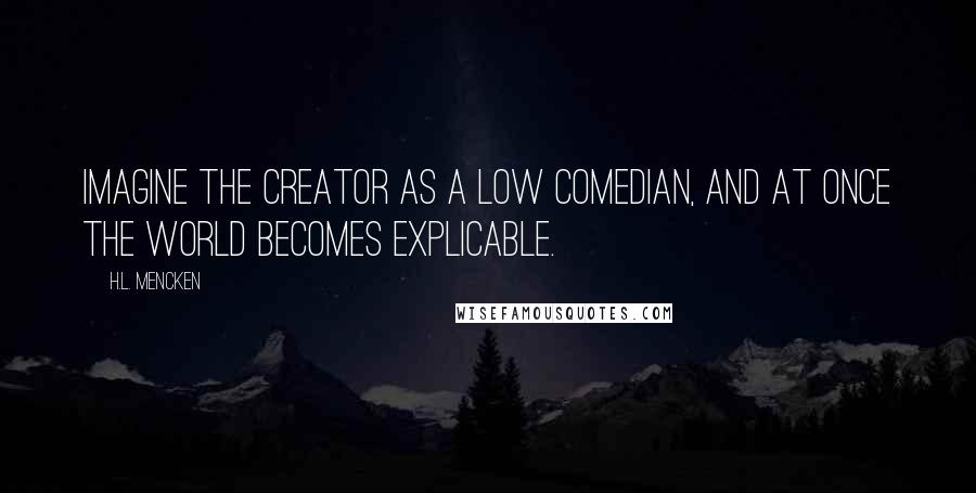 H.L. Mencken Quotes: Imagine the Creator as a low comedian, and at once the world becomes explicable.