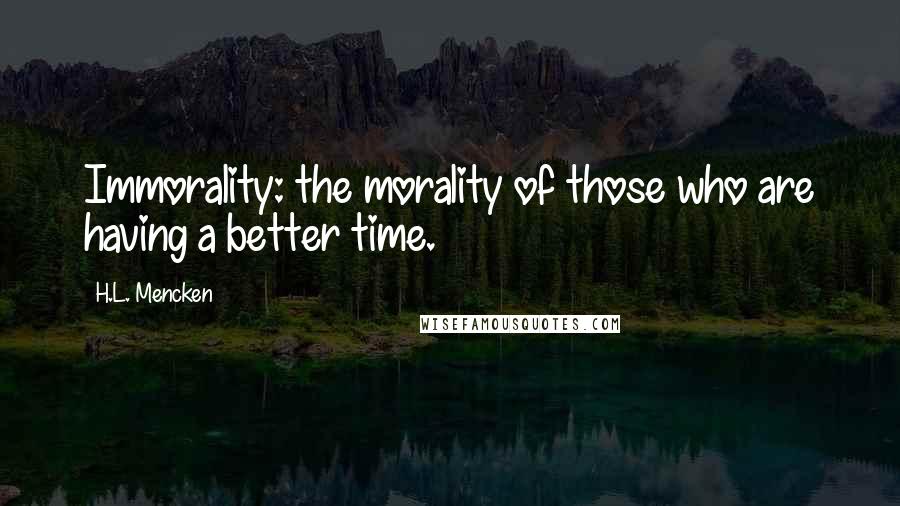 H.L. Mencken Quotes: Immorality: the morality of those who are having a better time.