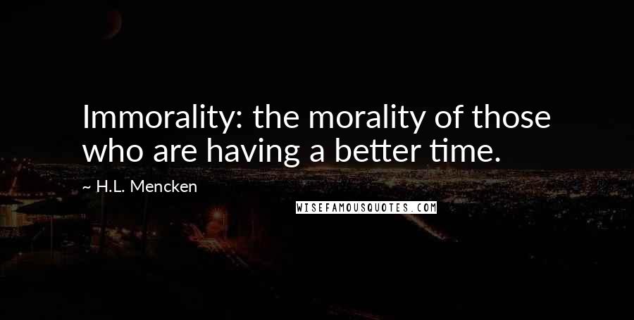 H.L. Mencken Quotes: Immorality: the morality of those who are having a better time.