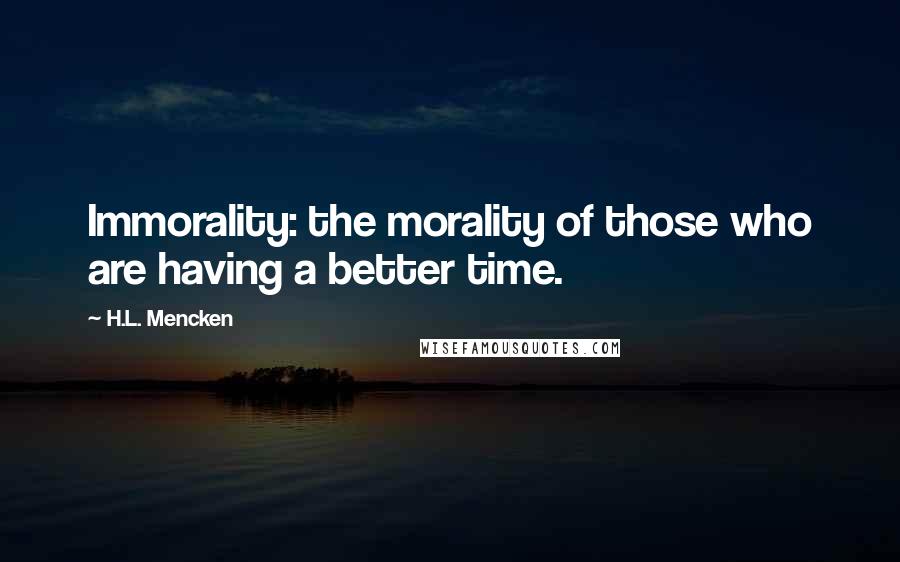 H.L. Mencken Quotes: Immorality: the morality of those who are having a better time.