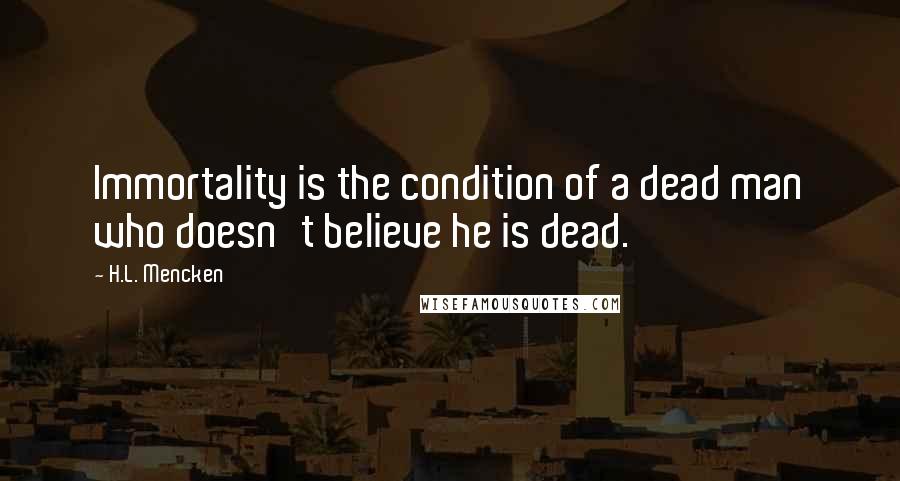 H.L. Mencken Quotes: Immortality is the condition of a dead man who doesn't believe he is dead.