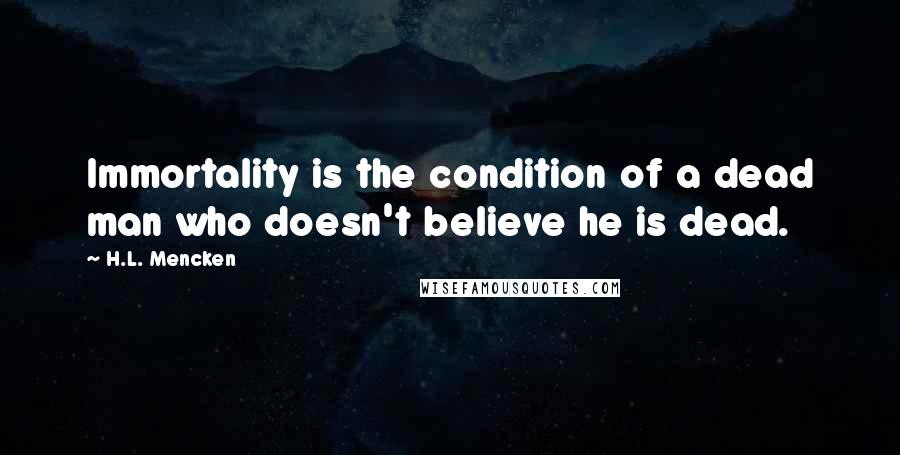 H.L. Mencken Quotes: Immortality is the condition of a dead man who doesn't believe he is dead.