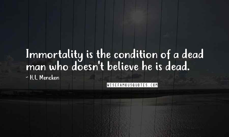 H.L. Mencken Quotes: Immortality is the condition of a dead man who doesn't believe he is dead.