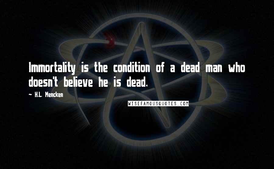 H.L. Mencken Quotes: Immortality is the condition of a dead man who doesn't believe he is dead.