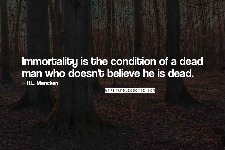 H.L. Mencken Quotes: Immortality is the condition of a dead man who doesn't believe he is dead.