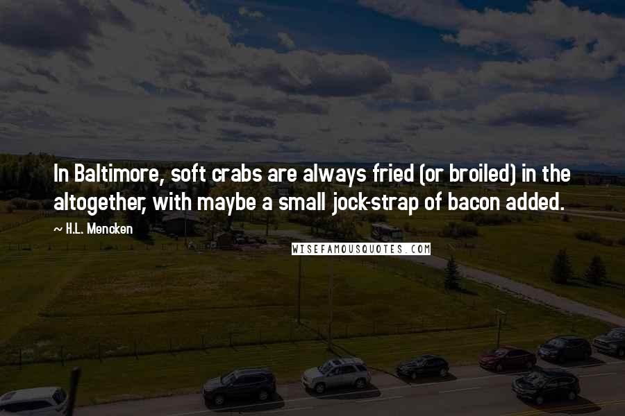 H.L. Mencken Quotes: In Baltimore, soft crabs are always fried (or broiled) in the altogether, with maybe a small jock-strap of bacon added.