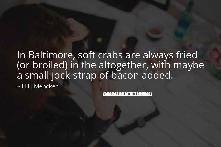 H.L. Mencken Quotes: In Baltimore, soft crabs are always fried (or broiled) in the altogether, with maybe a small jock-strap of bacon added.
