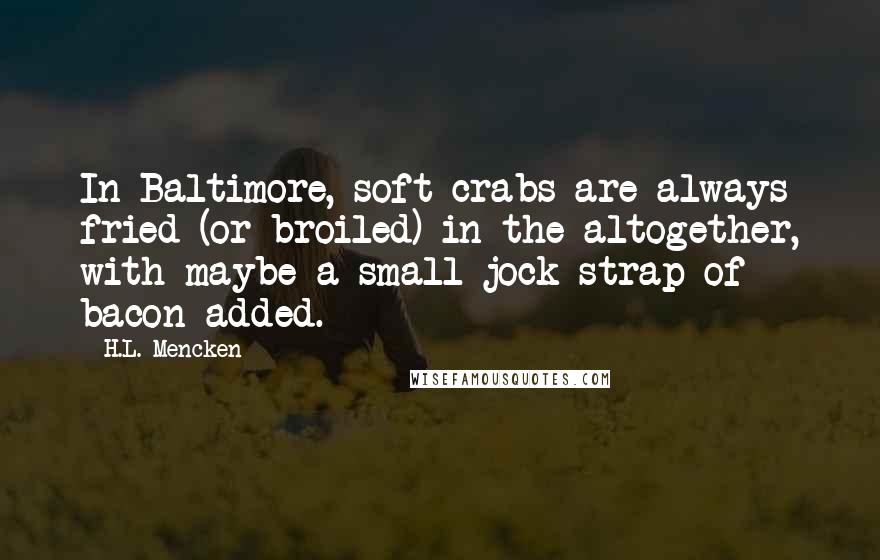 H.L. Mencken Quotes: In Baltimore, soft crabs are always fried (or broiled) in the altogether, with maybe a small jock-strap of bacon added.