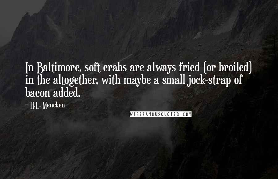 H.L. Mencken Quotes: In Baltimore, soft crabs are always fried (or broiled) in the altogether, with maybe a small jock-strap of bacon added.