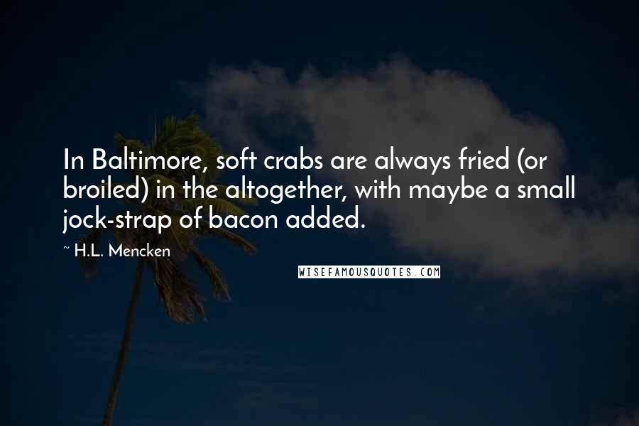 H.L. Mencken Quotes: In Baltimore, soft crabs are always fried (or broiled) in the altogether, with maybe a small jock-strap of bacon added.