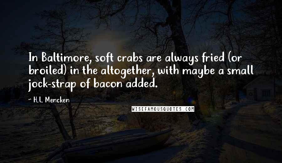 H.L. Mencken Quotes: In Baltimore, soft crabs are always fried (or broiled) in the altogether, with maybe a small jock-strap of bacon added.