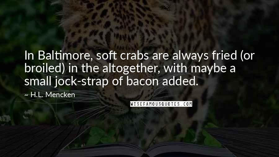 H.L. Mencken Quotes: In Baltimore, soft crabs are always fried (or broiled) in the altogether, with maybe a small jock-strap of bacon added.