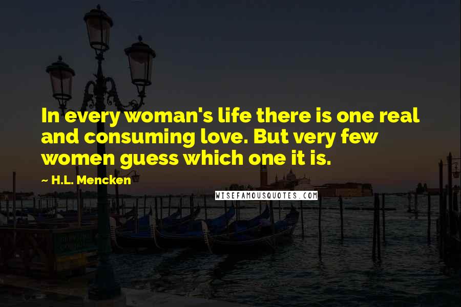 H.L. Mencken Quotes: In every woman's life there is one real and consuming love. But very few women guess which one it is.