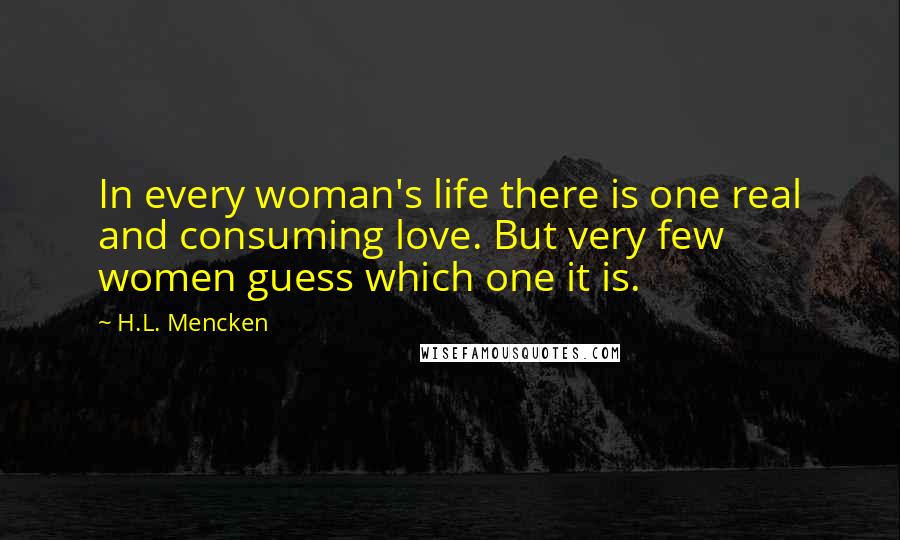 H.L. Mencken Quotes: In every woman's life there is one real and consuming love. But very few women guess which one it is.