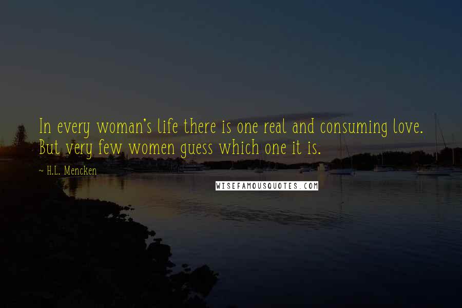 H.L. Mencken Quotes: In every woman's life there is one real and consuming love. But very few women guess which one it is.