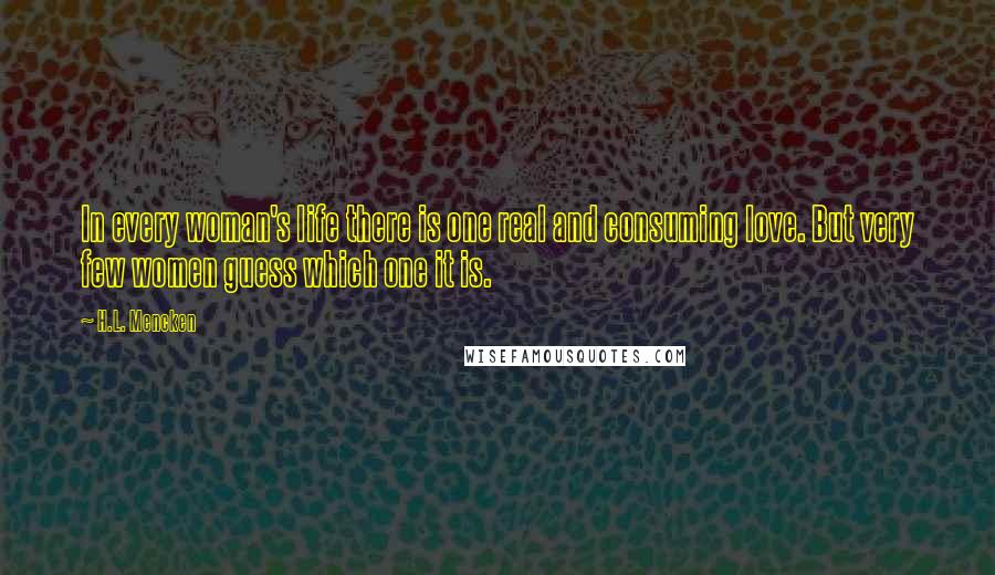 H.L. Mencken Quotes: In every woman's life there is one real and consuming love. But very few women guess which one it is.