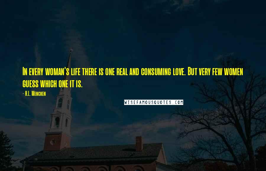 H.L. Mencken Quotes: In every woman's life there is one real and consuming love. But very few women guess which one it is.