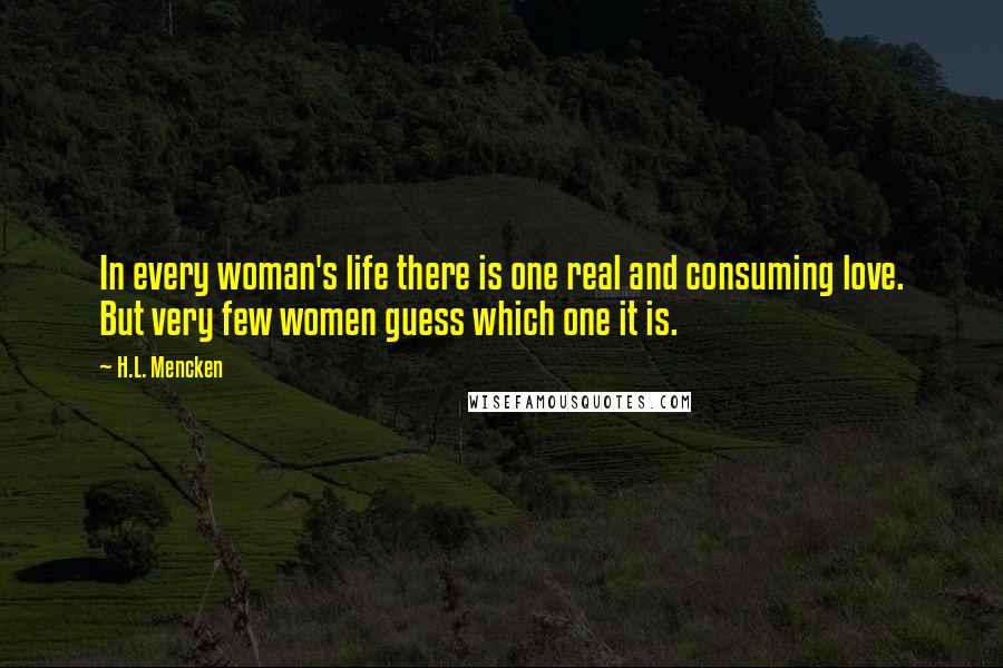 H.L. Mencken Quotes: In every woman's life there is one real and consuming love. But very few women guess which one it is.