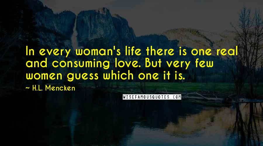 H.L. Mencken Quotes: In every woman's life there is one real and consuming love. But very few women guess which one it is.