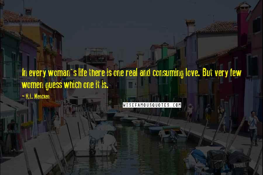 H.L. Mencken Quotes: In every woman's life there is one real and consuming love. But very few women guess which one it is.