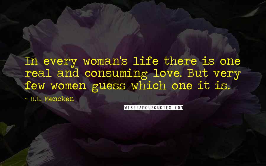 H.L. Mencken Quotes: In every woman's life there is one real and consuming love. But very few women guess which one it is.