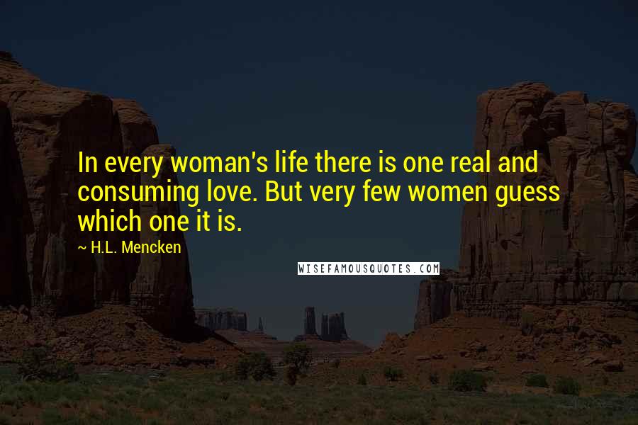 H.L. Mencken Quotes: In every woman's life there is one real and consuming love. But very few women guess which one it is.