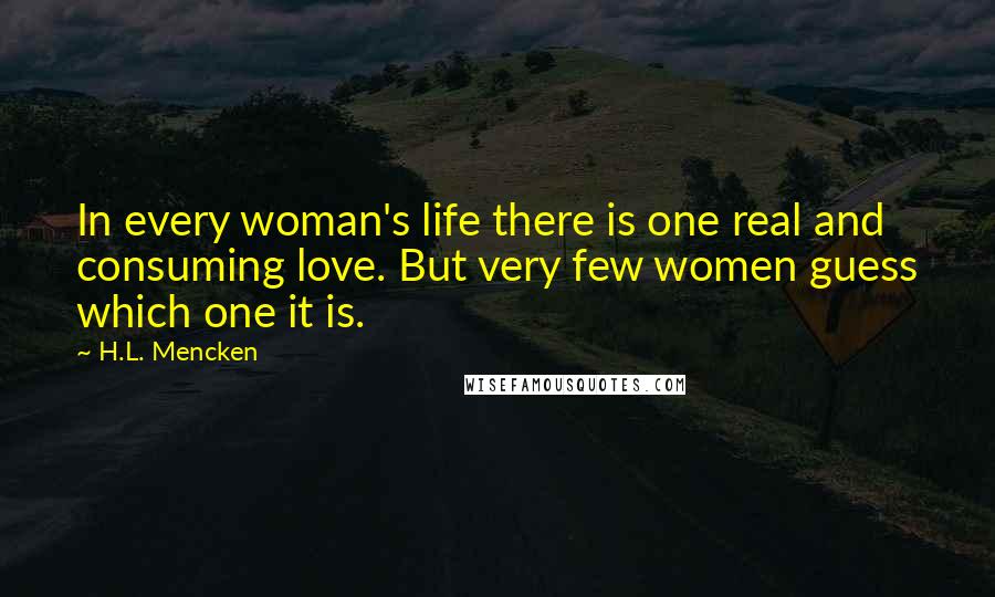 H.L. Mencken Quotes: In every woman's life there is one real and consuming love. But very few women guess which one it is.