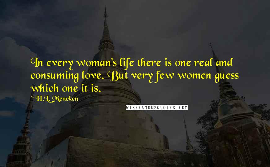 H.L. Mencken Quotes: In every woman's life there is one real and consuming love. But very few women guess which one it is.