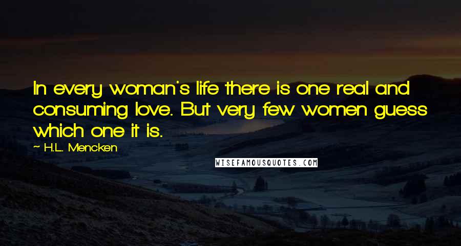 H.L. Mencken Quotes: In every woman's life there is one real and consuming love. But very few women guess which one it is.