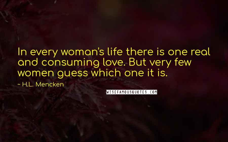 H.L. Mencken Quotes: In every woman's life there is one real and consuming love. But very few women guess which one it is.