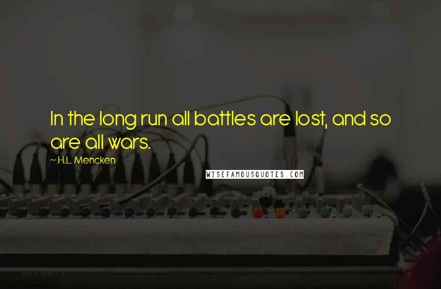 H.L. Mencken Quotes: In the long run all battles are lost, and so are all wars.