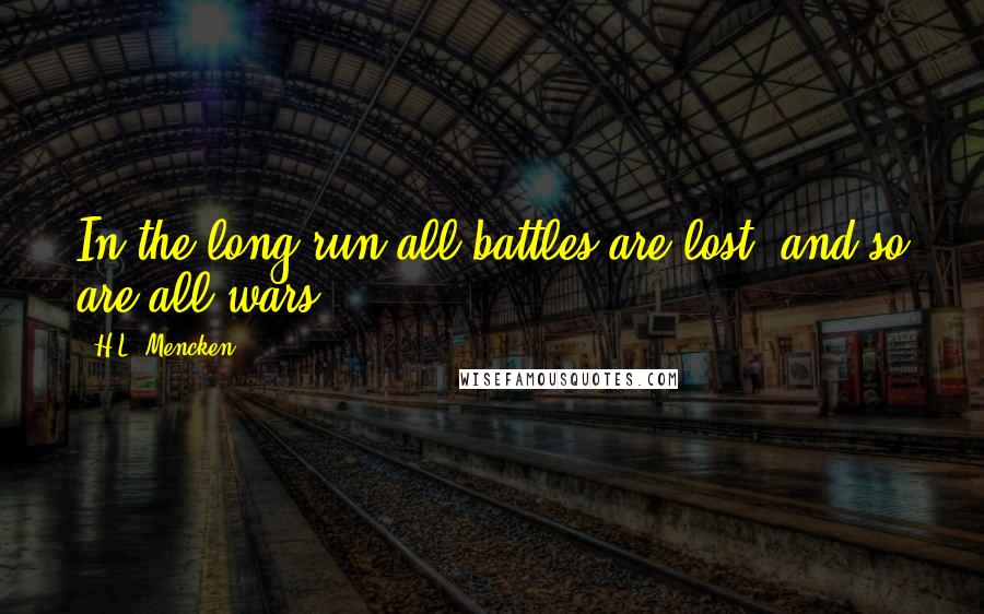 H.L. Mencken Quotes: In the long run all battles are lost, and so are all wars.