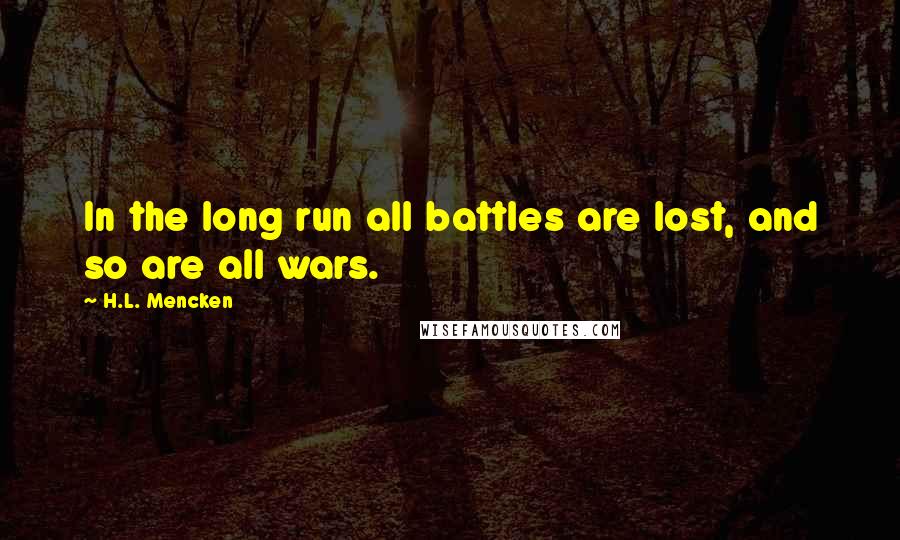 H.L. Mencken Quotes: In the long run all battles are lost, and so are all wars.