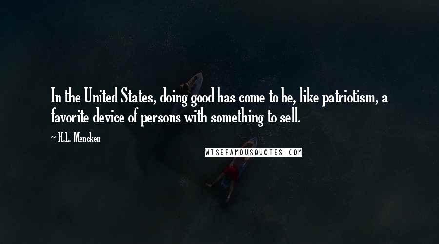 H.L. Mencken Quotes: In the United States, doing good has come to be, like patriotism, a favorite device of persons with something to sell.