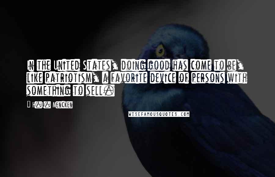 H.L. Mencken Quotes: In the United States, doing good has come to be, like patriotism, a favorite device of persons with something to sell.