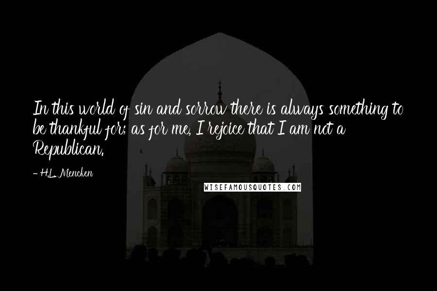 H.L. Mencken Quotes: In this world of sin and sorrow there is always something to be thankful for; as for me, I rejoice that I am not a Republican.