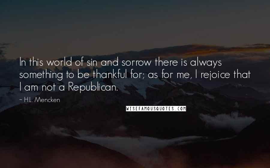 H.L. Mencken Quotes: In this world of sin and sorrow there is always something to be thankful for; as for me, I rejoice that I am not a Republican.