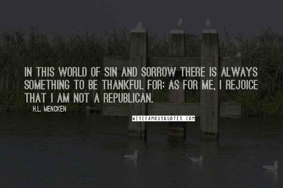 H.L. Mencken Quotes: In this world of sin and sorrow there is always something to be thankful for; as for me, I rejoice that I am not a Republican.