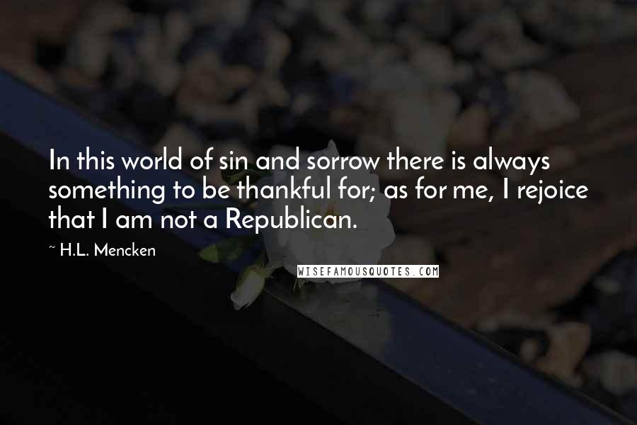 H.L. Mencken Quotes: In this world of sin and sorrow there is always something to be thankful for; as for me, I rejoice that I am not a Republican.