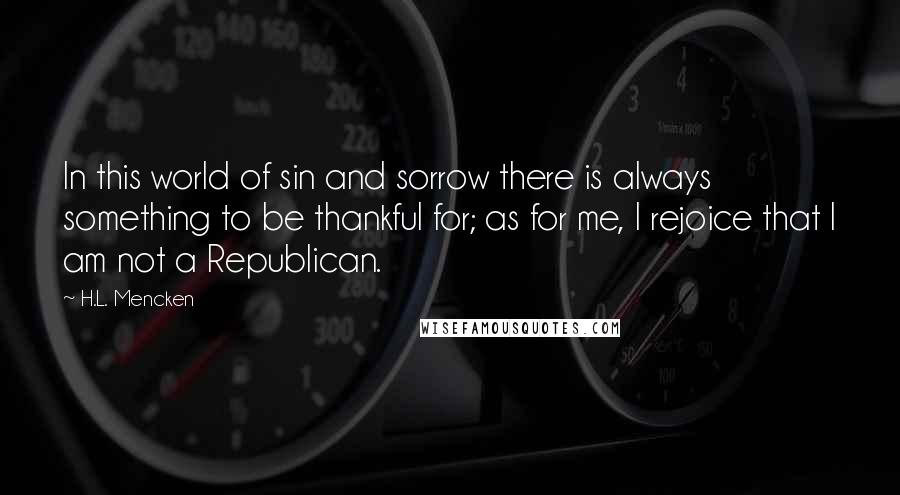 H.L. Mencken Quotes: In this world of sin and sorrow there is always something to be thankful for; as for me, I rejoice that I am not a Republican.