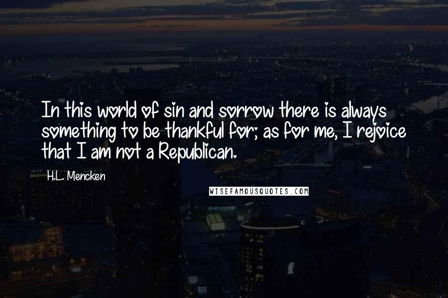 H.L. Mencken Quotes: In this world of sin and sorrow there is always something to be thankful for; as for me, I rejoice that I am not a Republican.