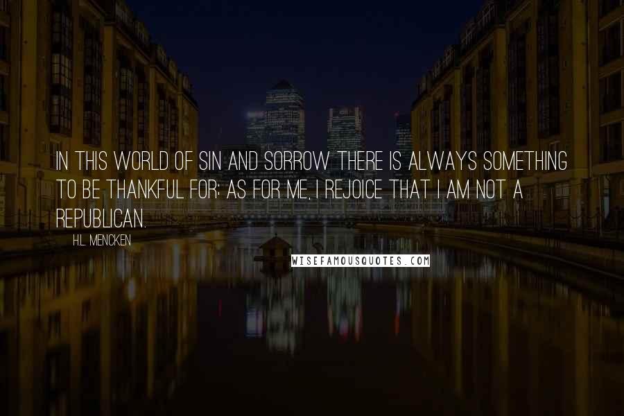 H.L. Mencken Quotes: In this world of sin and sorrow there is always something to be thankful for; as for me, I rejoice that I am not a Republican.