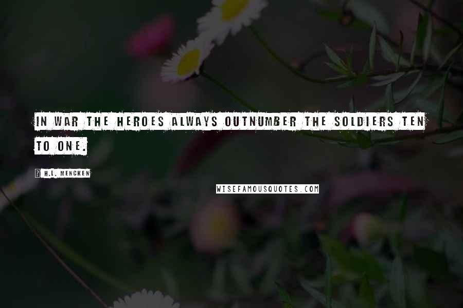 H.L. Mencken Quotes: In war the heroes always outnumber the soldiers ten to one.
