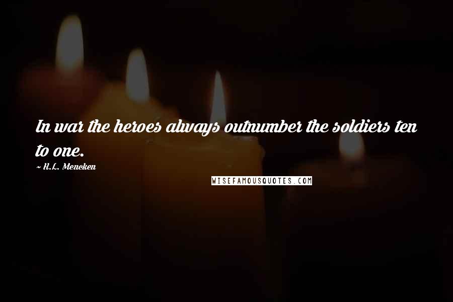H.L. Mencken Quotes: In war the heroes always outnumber the soldiers ten to one.