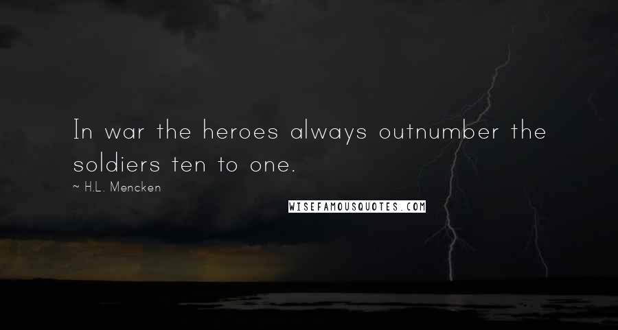 H.L. Mencken Quotes: In war the heroes always outnumber the soldiers ten to one.