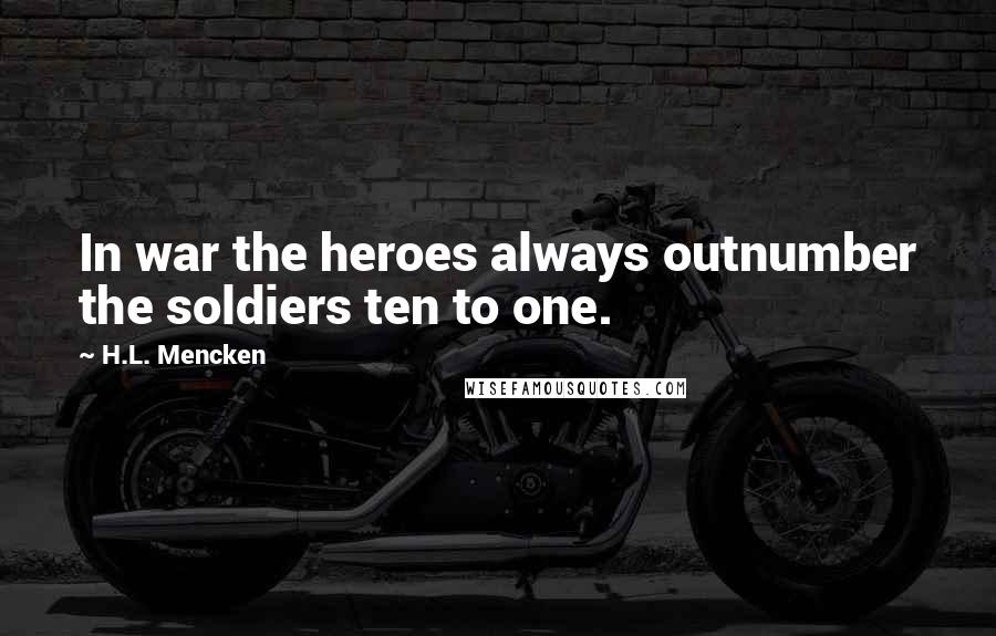 H.L. Mencken Quotes: In war the heroes always outnumber the soldiers ten to one.