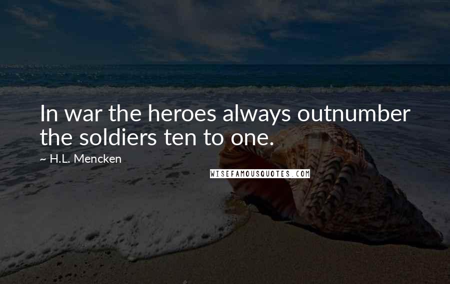 H.L. Mencken Quotes: In war the heroes always outnumber the soldiers ten to one.