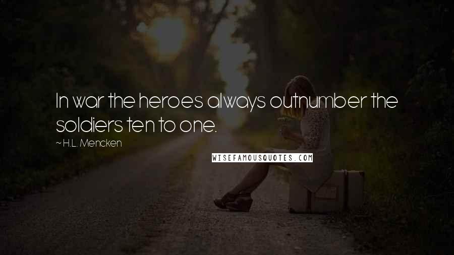 H.L. Mencken Quotes: In war the heroes always outnumber the soldiers ten to one.