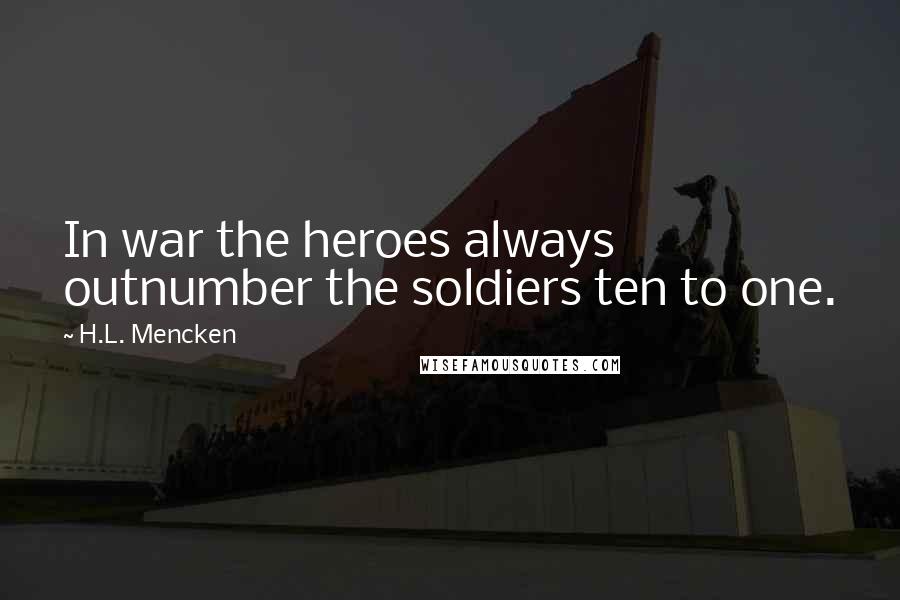 H.L. Mencken Quotes: In war the heroes always outnumber the soldiers ten to one.